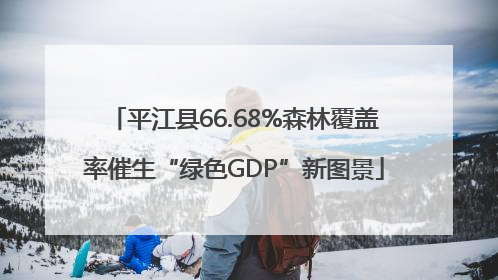 平江县66.68%森林覆盖率催生“绿色GDP”新图景