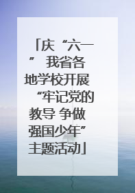 庆“六一” 我省各地学校开展“牢记党的教导 争做强国少年”主题活动