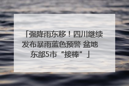 强降雨东移！四川继续发布暴雨蓝色预警 盆地东部5市“接棒”