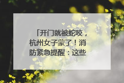 开门就被蛇咬，杭州女子蒙了！消防紧急提醒：这些方法都不靠谱！