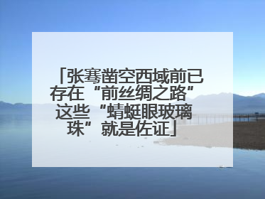 张骞凿空西域前已存在“前丝绸之路” 这些“蜻蜓眼玻璃珠”就是佐证