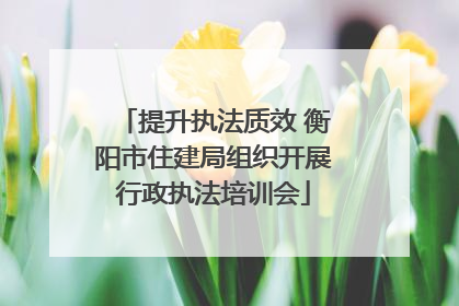 提升执法质效 衡阳市住建局组织开展行政执法培训会