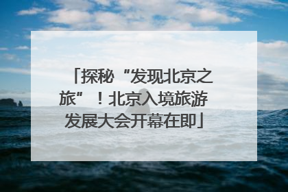 探秘“发现北京之旅”！北京入境旅游发展大会开幕在即