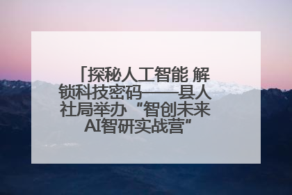 探秘人工智能 解锁科技密码——县人社局举办“智创未来 AI智研实战营”主题创业沙龙活动