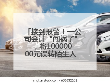 接到报警！一公司会计“闯祸了”，将10000000元误转陌生人账户！