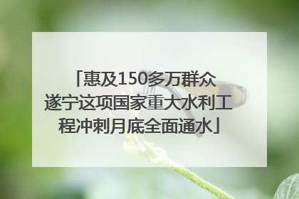 惠及150多万群众 遂宁这项国家重大水利工程冲刺月底全面通水