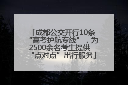 成都公交开行10条“高考护航专线”，为2500余名考生提供“点对点”出行服务