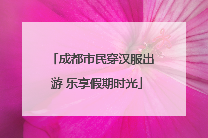 成都市民穿汉服出游 乐享假期时光