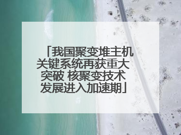 我国聚变堆主机关键系统再获重大突破 核聚变技术发展进入加速期