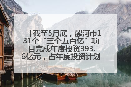 截至5月底，漯河市131个“三个五百亿”项目完成年度投资393.6亿元，占年度投资计划的50.41%——“三个五百亿”项目带动产业提质升级