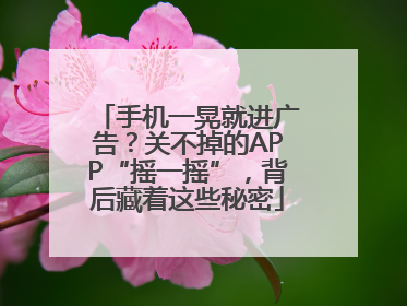 手机一晃就进广告？关不掉的APP“摇一摇”，背后藏着这些秘密
