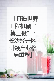 打造世界工程机械“第三极”：长沙经开区引领产业格局重塑