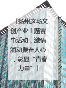 扬州这场文创产业主题赛事活动，激情涌动振奋人心，彰显“青春力量”