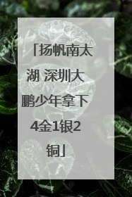 扬帆南太湖 深圳大鹏少年拿下4金1银2铜