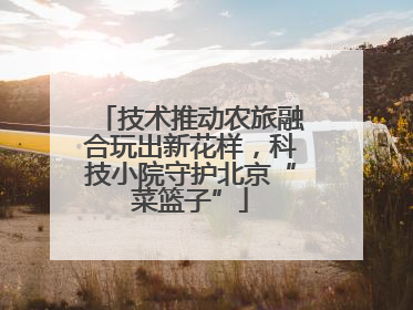 技术推动农旅融合玩出新花样，科技小院守护北京“菜篮子”