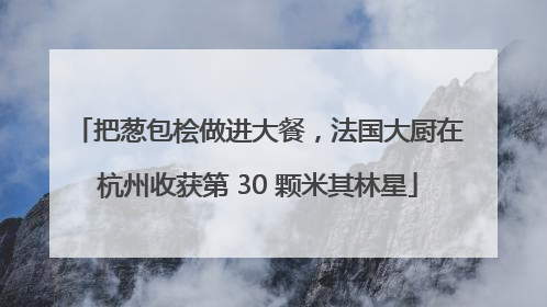 把葱包桧做进大餐，法国大厨在杭州收获第 30 颗米其林星
