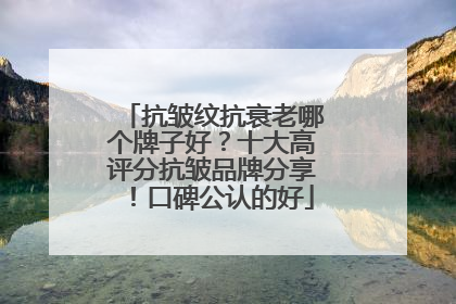 抗皱纹抗衰老哪个牌子好？十大高评分抗皱品牌分享！口碑公认的好