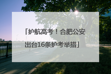 护航高考！合肥公安出台16条护考举措