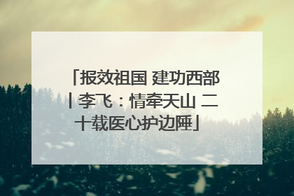 报效祖国 建功西部丨李飞：情牵天山 二十载医心护边陲