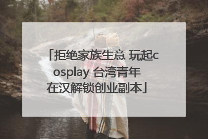 拒绝家族生意 玩起cosplay 台湾青年在汉解锁创业副本