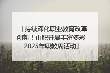 持续深化职业教育改革创新！山职开展丰富多彩2025年职教周活动