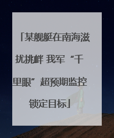 某舰艇在南海滋扰挑衅 我军“千里眼”超预期监控锁定目标