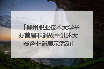 柳州职业技术大学举办首届非遗故事讲述大赛暨非遗展示活动