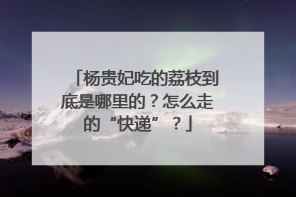 杨贵妃吃的荔枝到底是哪里的？怎么走的“快递”？