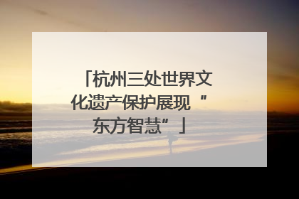 杭州三处世界文化遗产保护展现“东方智慧”
