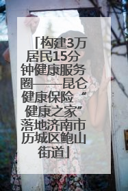 构建3万居民15分钟健康服务圈——昆仑健康保险“健康之家”落地济南市历城区鲍山街道