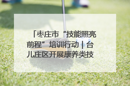 枣庄市“技能照亮前程”培训行动｜台儿庄区开展康养类技能进校园活动