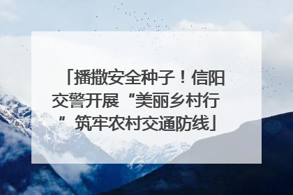 播撒安全种子！信阳交警开展“美丽乡村行”筑牢农村交通防线