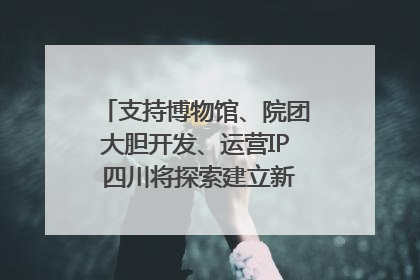 支持博物馆、院团大胆开发、运营IP 四川将探索建立新的收入分配激励机制｜新闻发布最前线