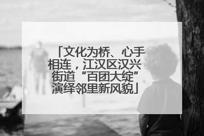 文化为桥、心手相连，江汉区汉兴街道“百团大绽”演绎邻里新风貌
