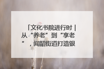 文化书院进行时｜从“养老”到“享老”，闻韶街道打造银龄幸福新图景