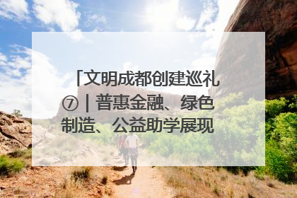 文明成都创建巡礼⑦｜普惠金融、绿色制造、公益助学展现城市文明底色
