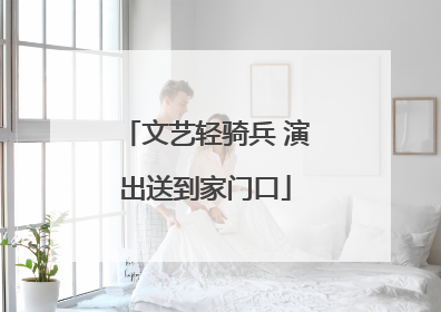 文艺轻骑兵 演出送到家门口