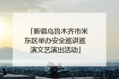 新疆乌鲁木齐市米东区举办安全巡讲巡演文艺演出活动