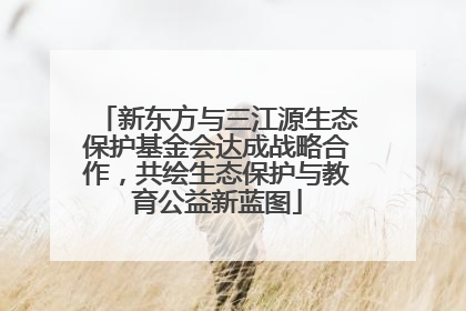 新东方与三江源生态保护基金会达成战略合作，共绘生态保护与教育公益新蓝图