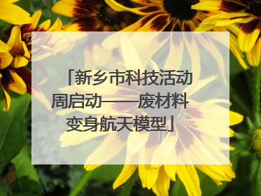 新乡市科技活动周启动——废材料变身航天模型