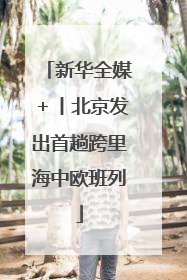 新华全媒＋丨北京发出首趟跨里海中欧班列