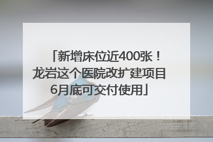 新增床位近400张！龙岩这个医院改扩建项目6月底可交付使用