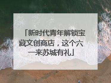 新时代青年解锁宝藏文创商店，这个六一来苏城有礼