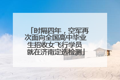 时隔四年，空军再次面向全国高中毕业生招收女飞行学员 就在济南定选检测