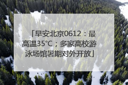 早安北京0612：最高温35℃；多家高校游泳场馆暑期对外开放