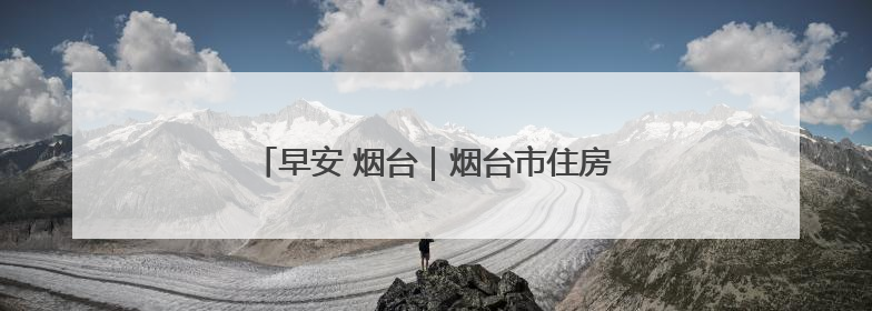早安 烟台｜烟台市住房公积金管理中心发布公告