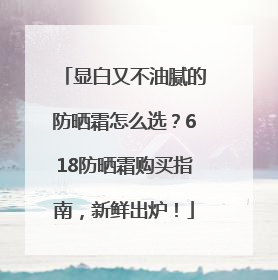 显白又不油腻的防晒霜怎么选？618防晒霜购买指南，新鲜出炉！