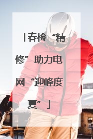 春检“精修”助力电网“迎峰度夏”