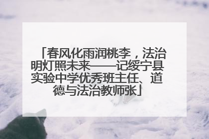 春风化雨润桃李，法治明灯照未来——记绥宁县实验中学优秀班主任、道德与法治教师张