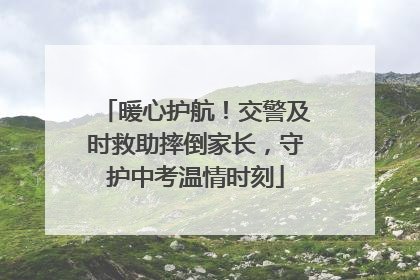 暖心护航！交警及时救助摔倒家长，守护中考温情时刻